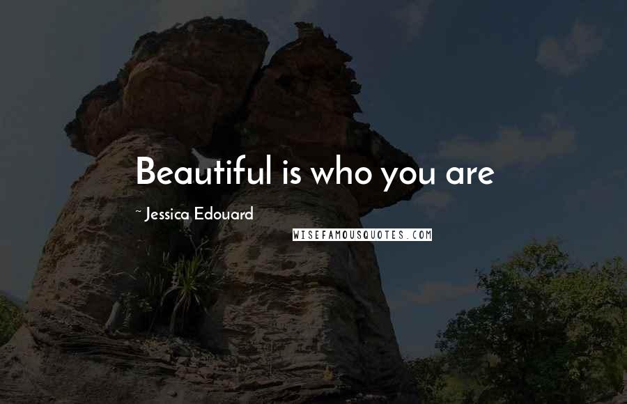 Jessica Edouard Quotes: Beautiful is who you are