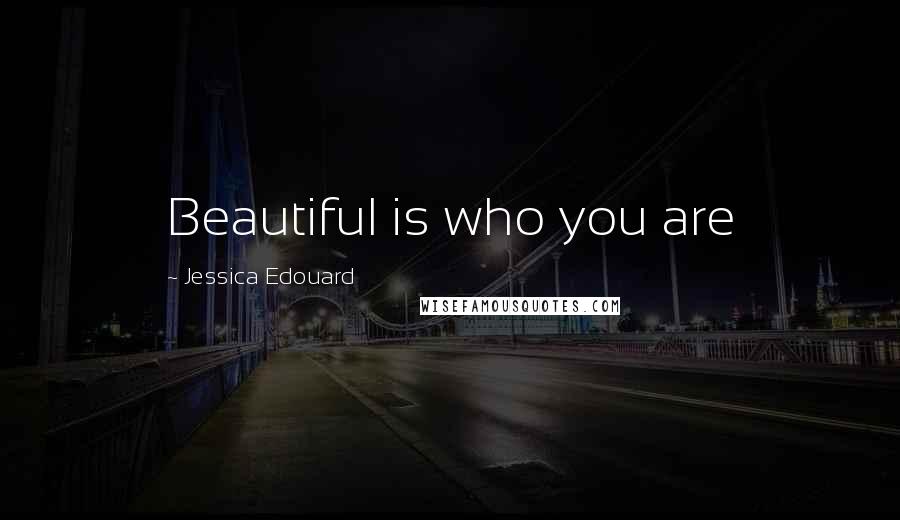 Jessica Edouard Quotes: Beautiful is who you are