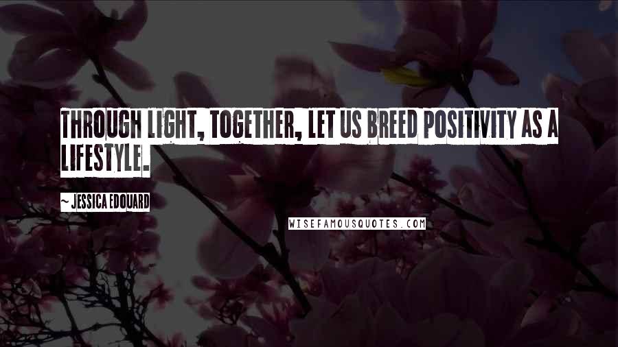 Jessica Edouard Quotes: Through light, together, let us breed positivity as a lifestyle.