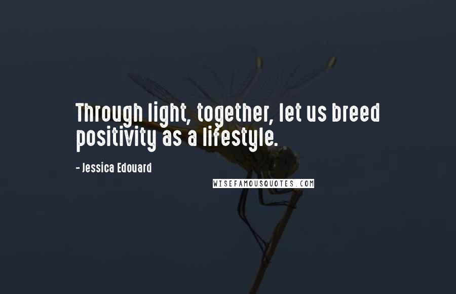 Jessica Edouard Quotes: Through light, together, let us breed positivity as a lifestyle.