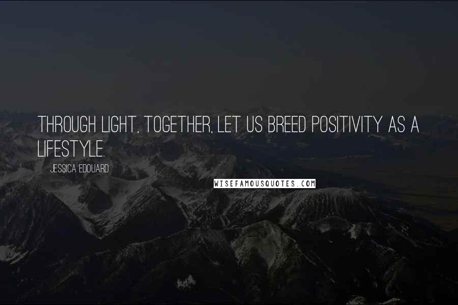 Jessica Edouard Quotes: Through light, together, let us breed positivity as a lifestyle.