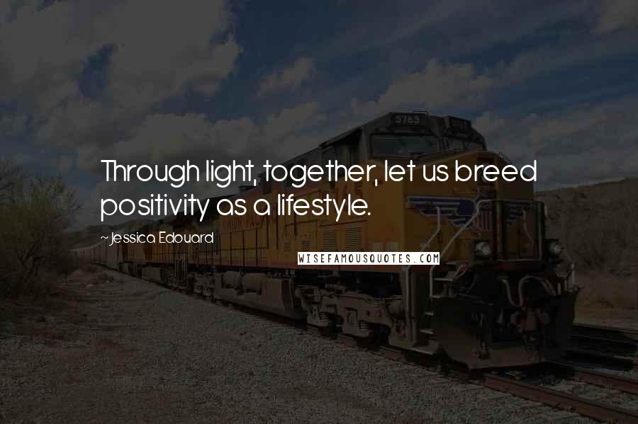 Jessica Edouard Quotes: Through light, together, let us breed positivity as a lifestyle.