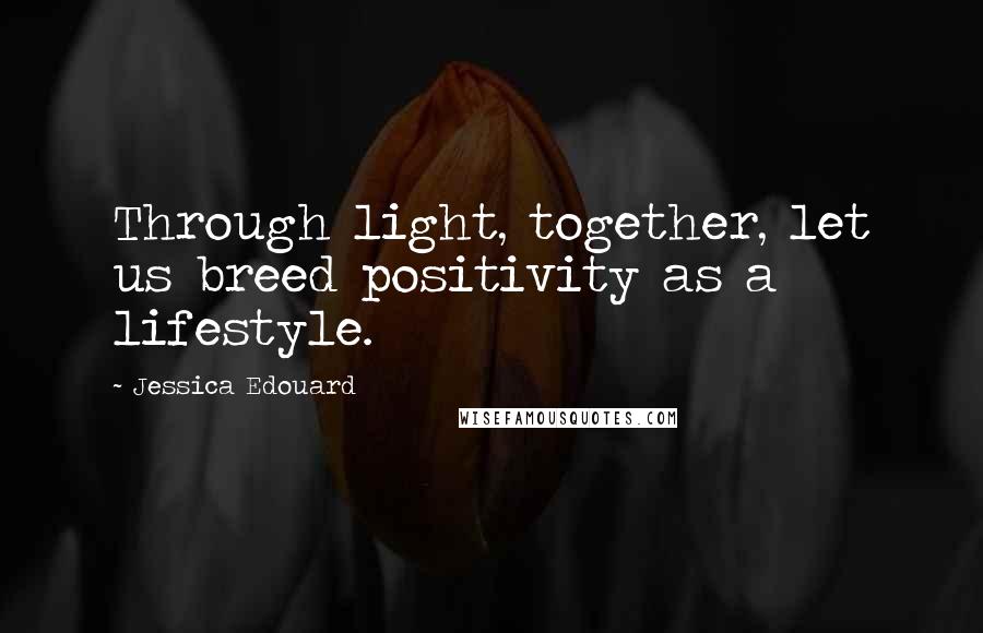 Jessica Edouard Quotes: Through light, together, let us breed positivity as a lifestyle.