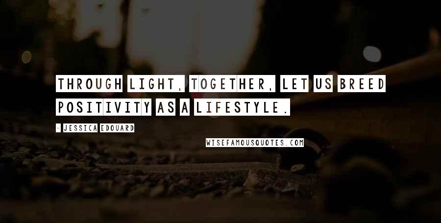 Jessica Edouard Quotes: Through light, together, let us breed positivity as a lifestyle.