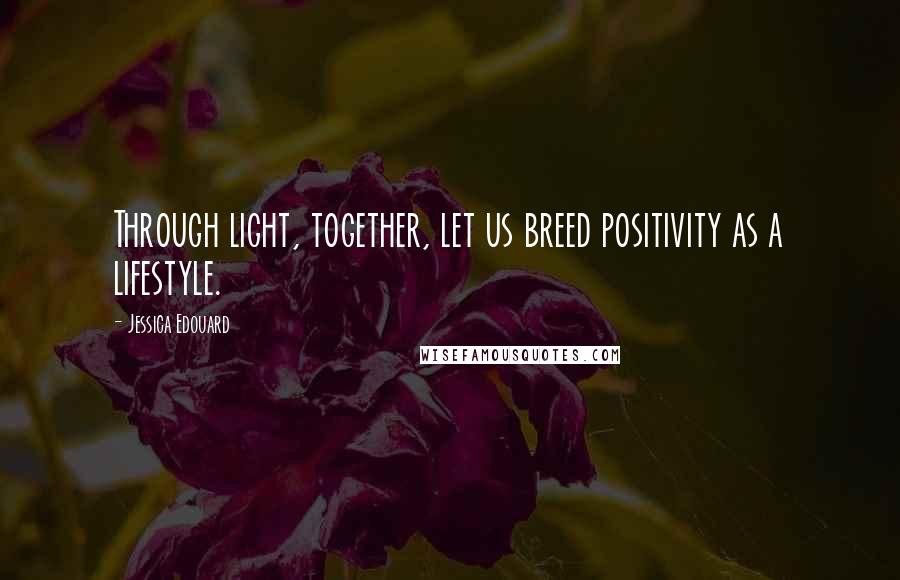 Jessica Edouard Quotes: Through light, together, let us breed positivity as a lifestyle.