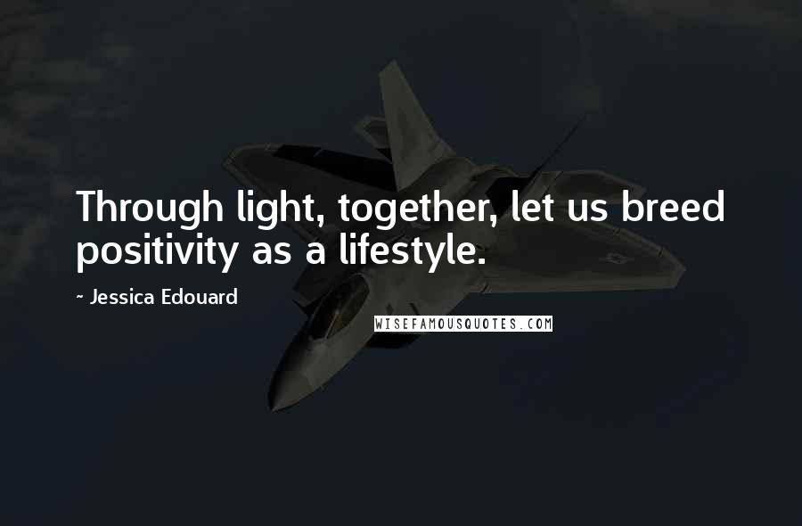 Jessica Edouard Quotes: Through light, together, let us breed positivity as a lifestyle.