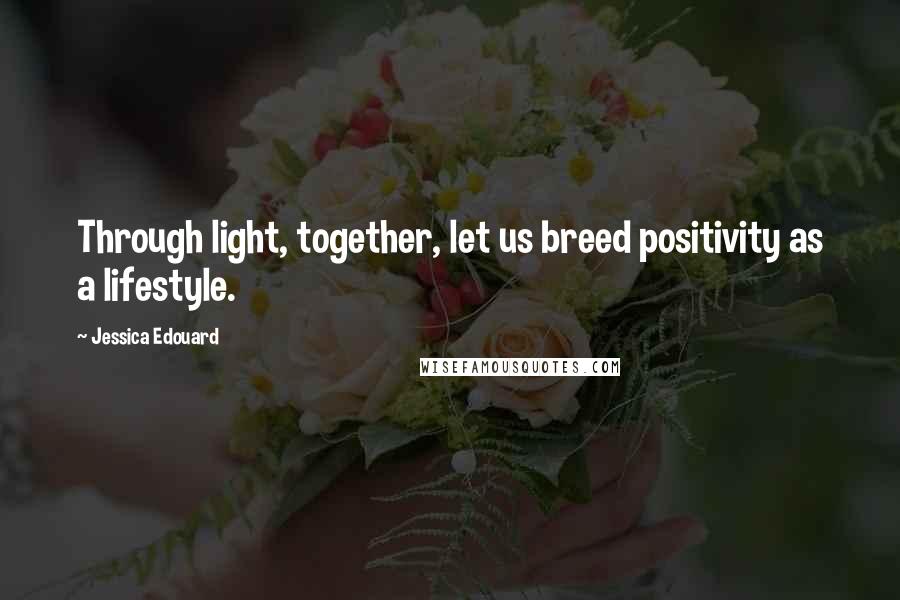 Jessica Edouard Quotes: Through light, together, let us breed positivity as a lifestyle.