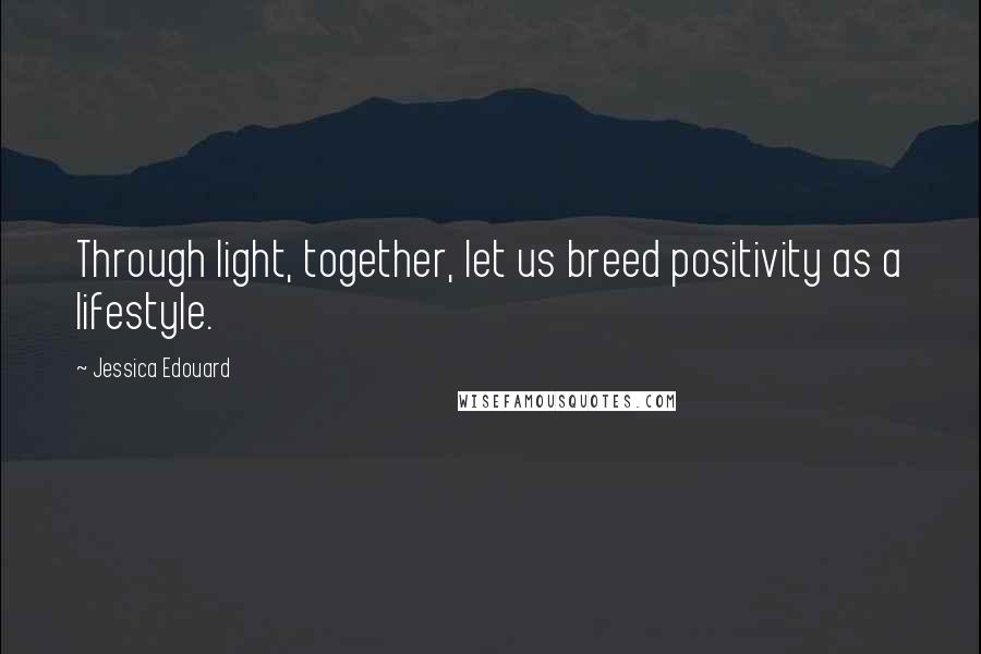 Jessica Edouard Quotes: Through light, together, let us breed positivity as a lifestyle.