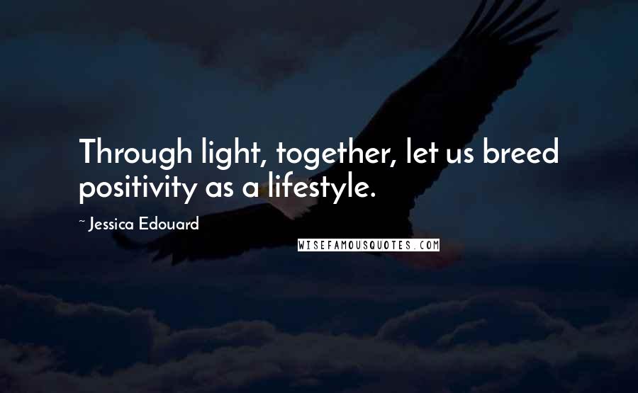 Jessica Edouard Quotes: Through light, together, let us breed positivity as a lifestyle.