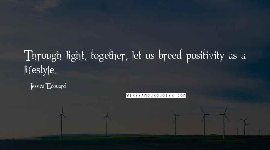 Jessica Edouard Quotes: Through light, together, let us breed positivity as a lifestyle.