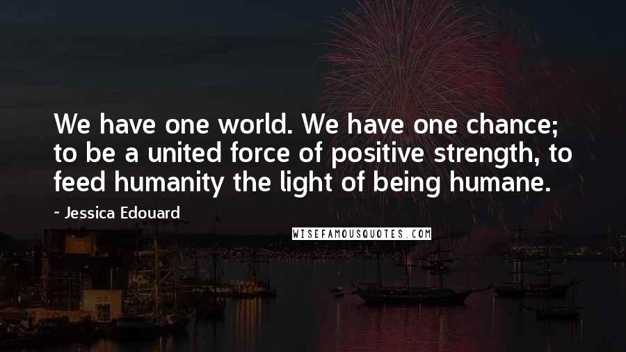 Jessica Edouard Quotes: We have one world. We have one chance; to be a united force of positive strength, to feed humanity the light of being humane.