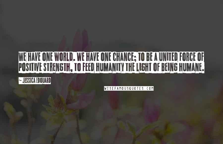 Jessica Edouard Quotes: We have one world. We have one chance; to be a united force of positive strength, to feed humanity the light of being humane.