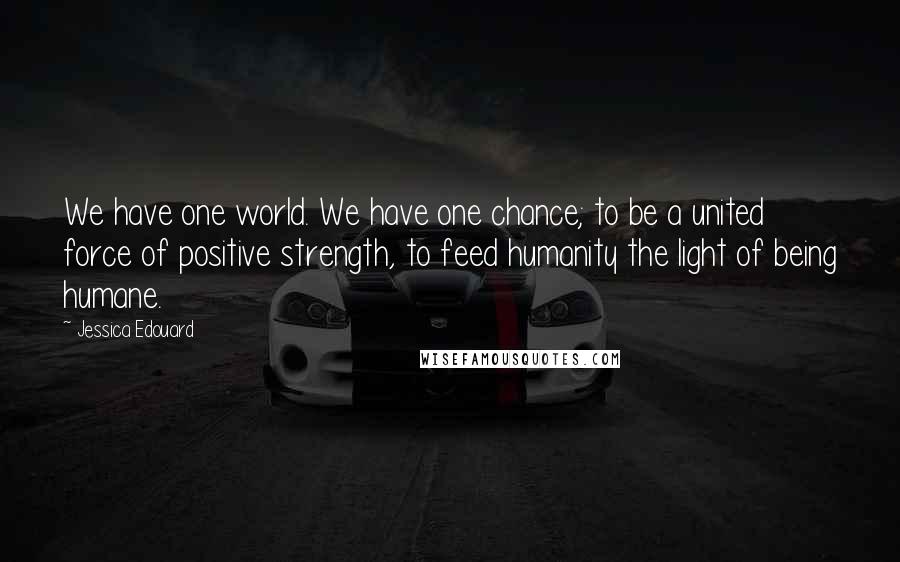 Jessica Edouard Quotes: We have one world. We have one chance; to be a united force of positive strength, to feed humanity the light of being humane.