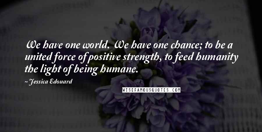 Jessica Edouard Quotes: We have one world. We have one chance; to be a united force of positive strength, to feed humanity the light of being humane.
