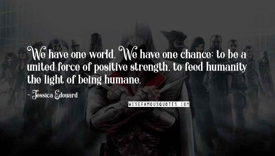 Jessica Edouard Quotes: We have one world. We have one chance; to be a united force of positive strength, to feed humanity the light of being humane.