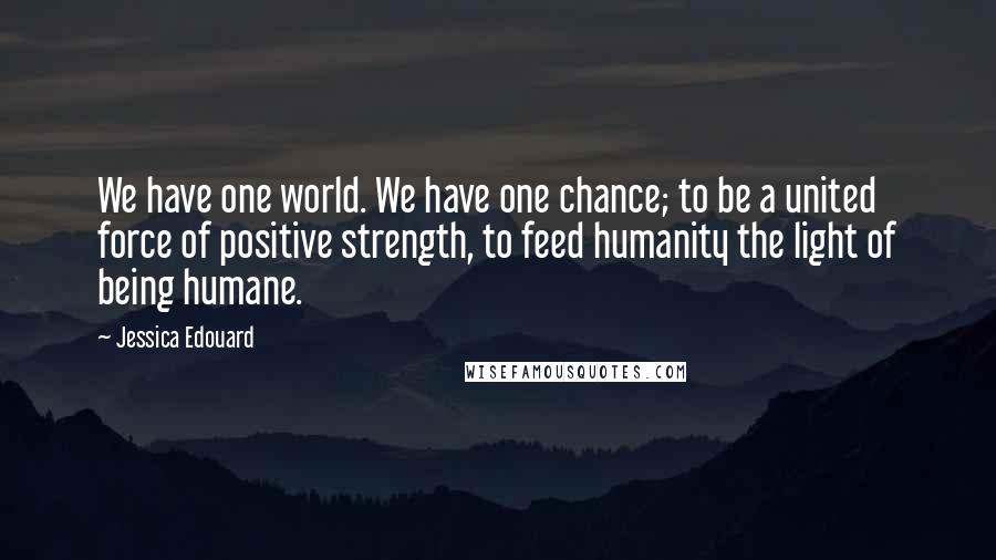 Jessica Edouard Quotes: We have one world. We have one chance; to be a united force of positive strength, to feed humanity the light of being humane.