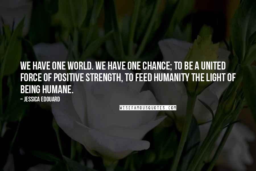Jessica Edouard Quotes: We have one world. We have one chance; to be a united force of positive strength, to feed humanity the light of being humane.