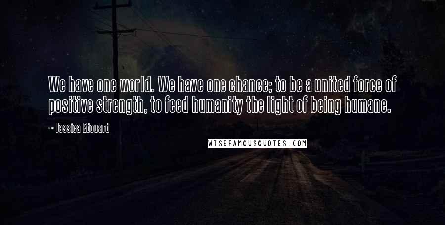 Jessica Edouard Quotes: We have one world. We have one chance; to be a united force of positive strength, to feed humanity the light of being humane.