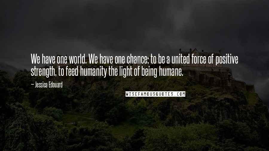Jessica Edouard Quotes: We have one world. We have one chance; to be a united force of positive strength, to feed humanity the light of being humane.