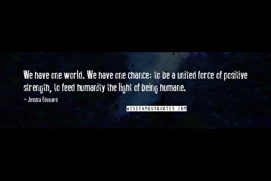 Jessica Edouard Quotes: We have one world. We have one chance; to be a united force of positive strength, to feed humanity the light of being humane.