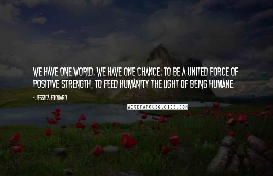 Jessica Edouard Quotes: We have one world. We have one chance; to be a united force of positive strength, to feed humanity the light of being humane.