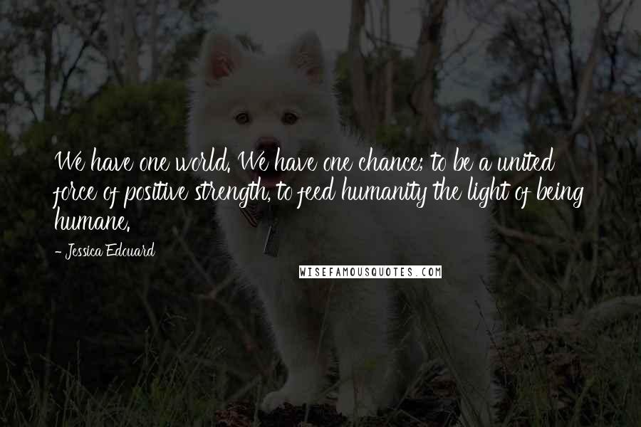 Jessica Edouard Quotes: We have one world. We have one chance; to be a united force of positive strength, to feed humanity the light of being humane.