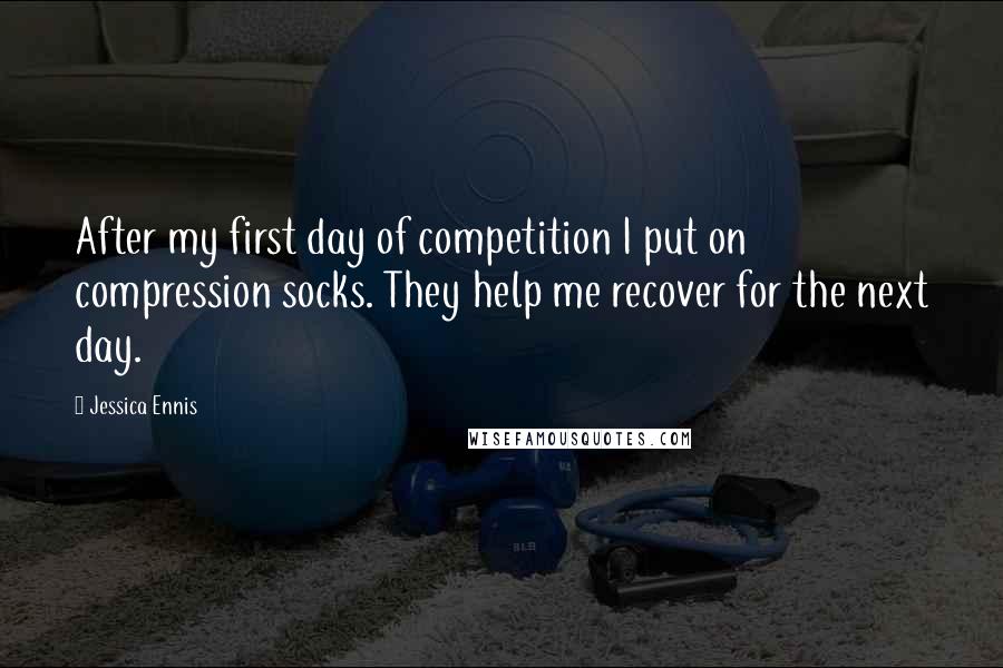 Jessica Ennis Quotes: After my first day of competition I put on compression socks. They help me recover for the next day.