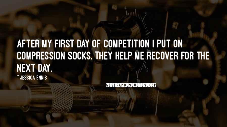 Jessica Ennis Quotes: After my first day of competition I put on compression socks. They help me recover for the next day.