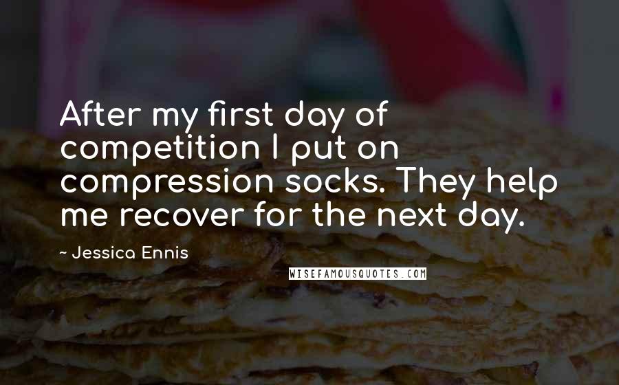 Jessica Ennis Quotes: After my first day of competition I put on compression socks. They help me recover for the next day.