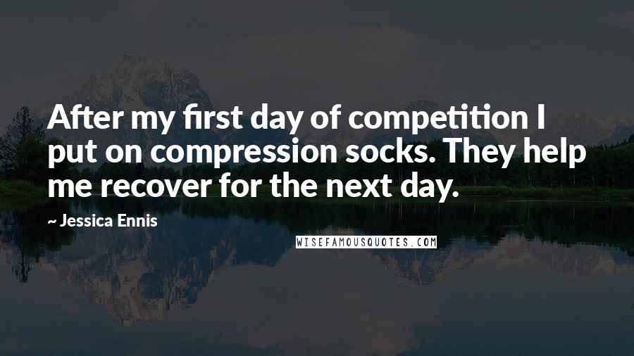 Jessica Ennis Quotes: After my first day of competition I put on compression socks. They help me recover for the next day.