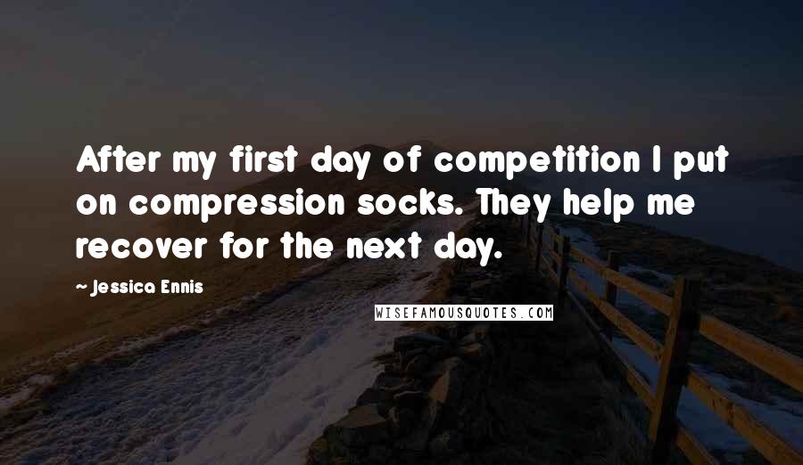 Jessica Ennis Quotes: After my first day of competition I put on compression socks. They help me recover for the next day.