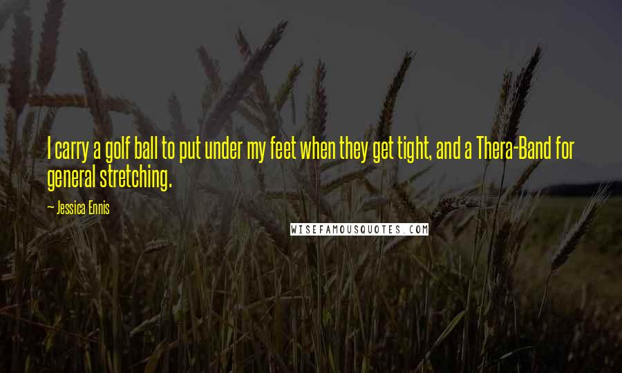 Jessica Ennis Quotes: I carry a golf ball to put under my feet when they get tight, and a Thera-Band for general stretching.