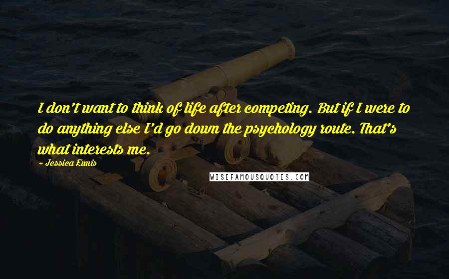 Jessica Ennis Quotes: I don't want to think of life after competing. But if I were to do anything else I'd go down the psychology route. That's what interests me.