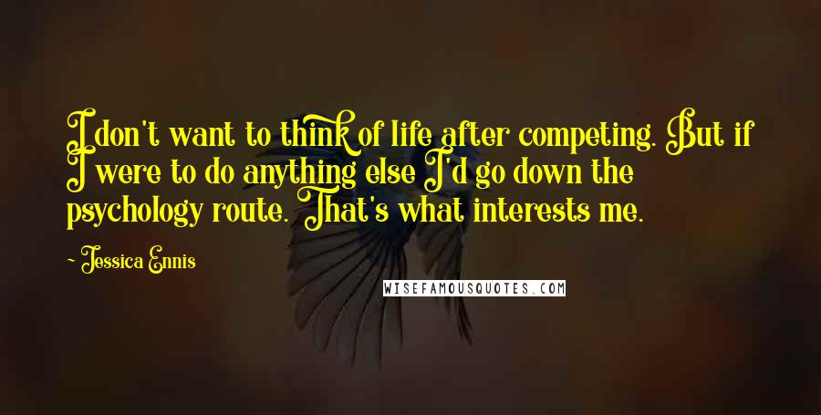 Jessica Ennis Quotes: I don't want to think of life after competing. But if I were to do anything else I'd go down the psychology route. That's what interests me.