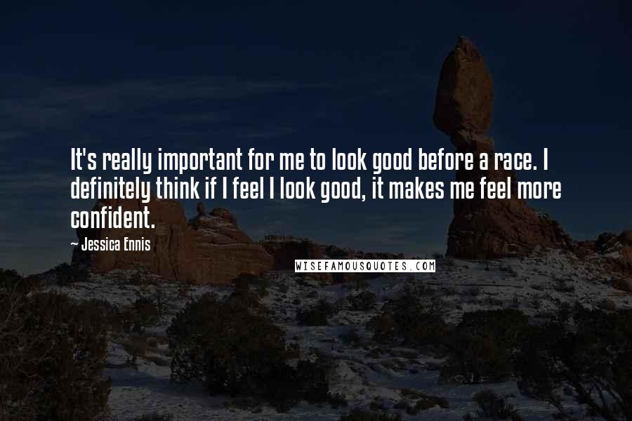 Jessica Ennis Quotes: It's really important for me to look good before a race. I definitely think if I feel I look good, it makes me feel more confident.