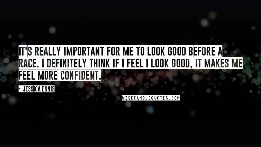 Jessica Ennis Quotes: It's really important for me to look good before a race. I definitely think if I feel I look good, it makes me feel more confident.