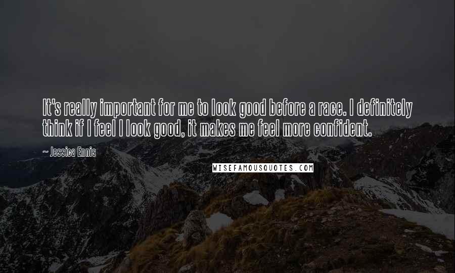 Jessica Ennis Quotes: It's really important for me to look good before a race. I definitely think if I feel I look good, it makes me feel more confident.