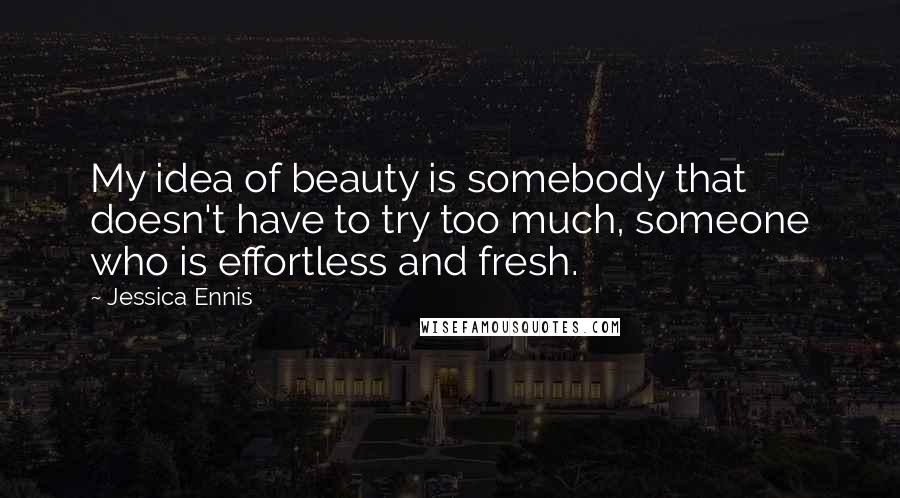 Jessica Ennis Quotes: My idea of beauty is somebody that doesn't have to try too much, someone who is effortless and fresh.