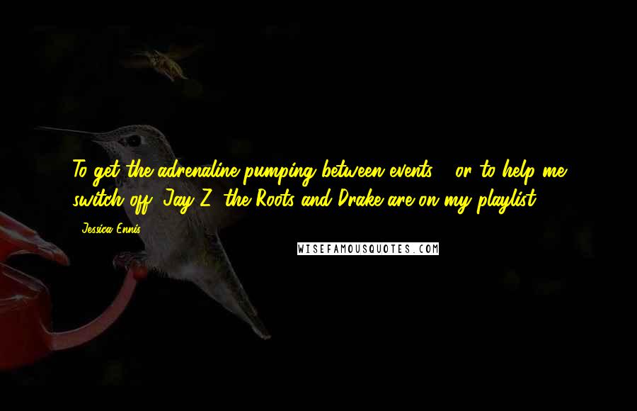 Jessica Ennis Quotes: To get the adrenaline pumping between events - or to help me switch off, Jay Z, the Roots and Drake are on my playlist.