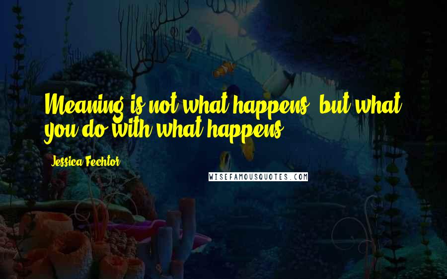 Jessica Fechtor Quotes: Meaning is not what happens, but what you do with what happens.