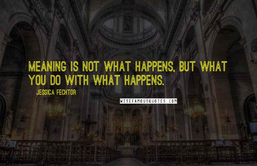 Jessica Fechtor Quotes: Meaning is not what happens, but what you do with what happens.