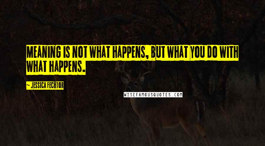 Jessica Fechtor Quotes: Meaning is not what happens, but what you do with what happens.