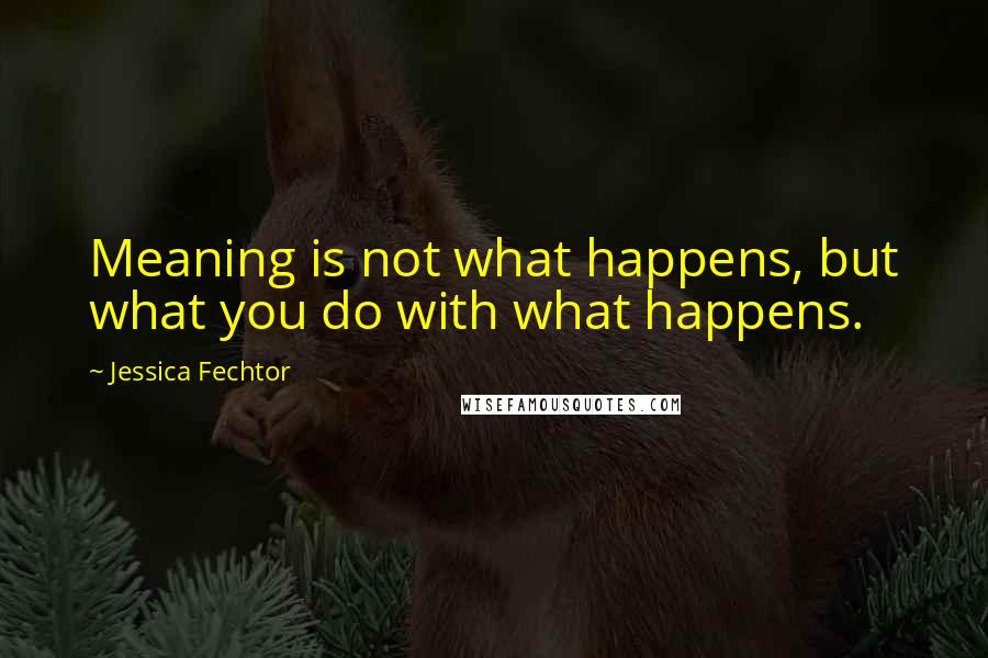 Jessica Fechtor Quotes: Meaning is not what happens, but what you do with what happens.