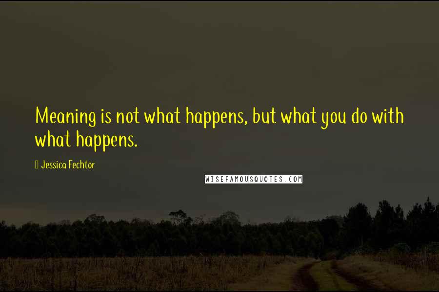 Jessica Fechtor Quotes: Meaning is not what happens, but what you do with what happens.