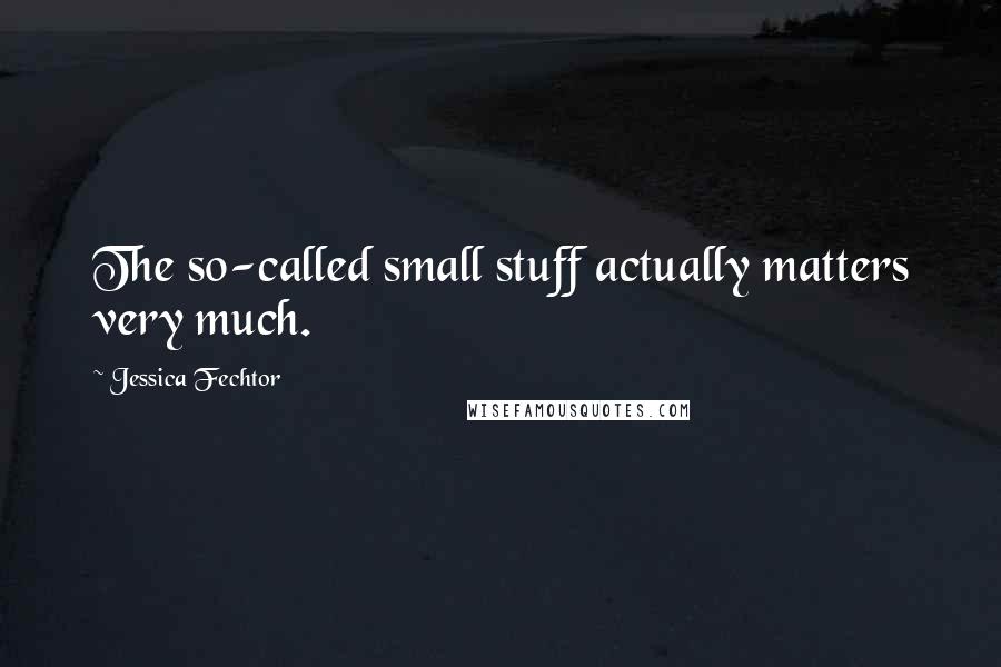 Jessica Fechtor Quotes: The so-called small stuff actually matters very much.