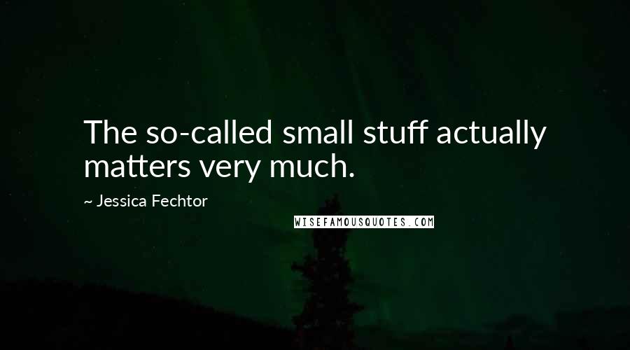 Jessica Fechtor Quotes: The so-called small stuff actually matters very much.