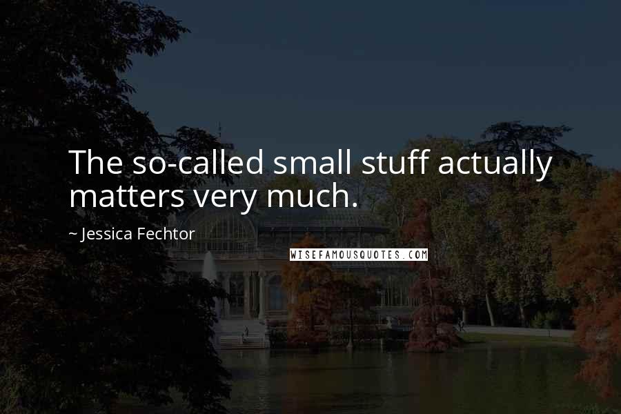 Jessica Fechtor Quotes: The so-called small stuff actually matters very much.