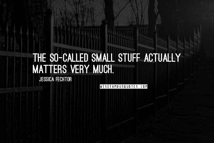 Jessica Fechtor Quotes: The so-called small stuff actually matters very much.