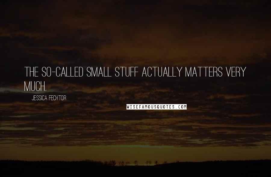 Jessica Fechtor Quotes: The so-called small stuff actually matters very much.