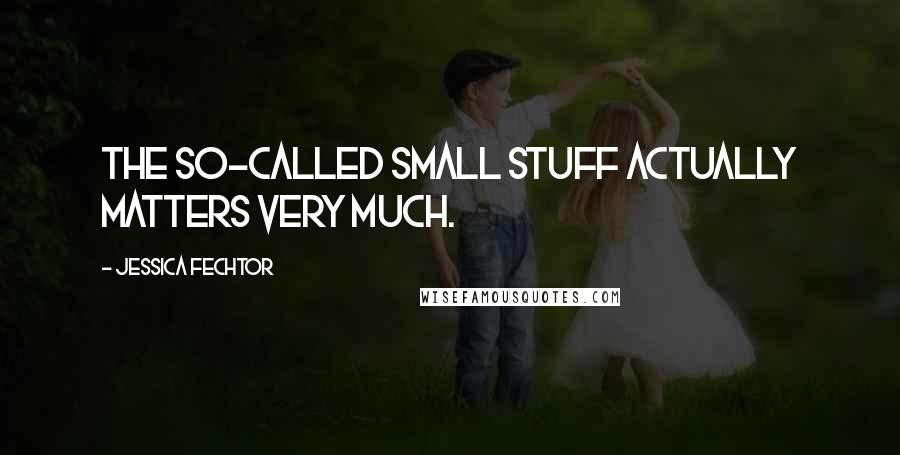 Jessica Fechtor Quotes: The so-called small stuff actually matters very much.